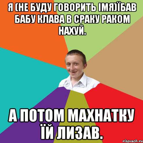 я (не буду говорить імя)їбав бабу клава в сраку раком нахуй. а потом махнатку їй лизав., Мем  малый паца