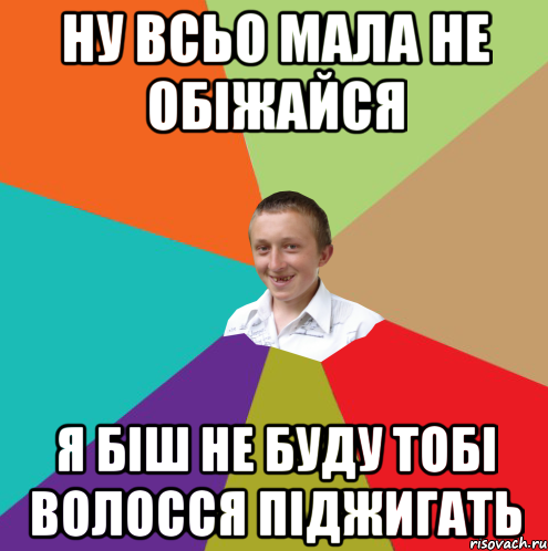 Ну всьо мала не обіжайся я біш не буду тобі волосся піджигать, Мем  малый паца