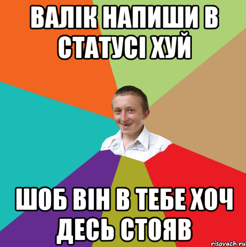 ВАЛІК НАПИШИ В СТАТУСІ ХУЙ ШОБ ВІН В ТЕБЕ ХОЧ ДЕСЬ СТОЯВ, Мем  малый паца