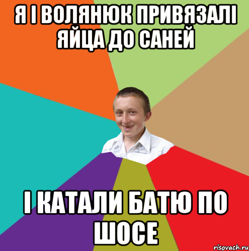 Я і Волянюк привязалі яйца до саней І катали батю по шосе, Мем  малый паца