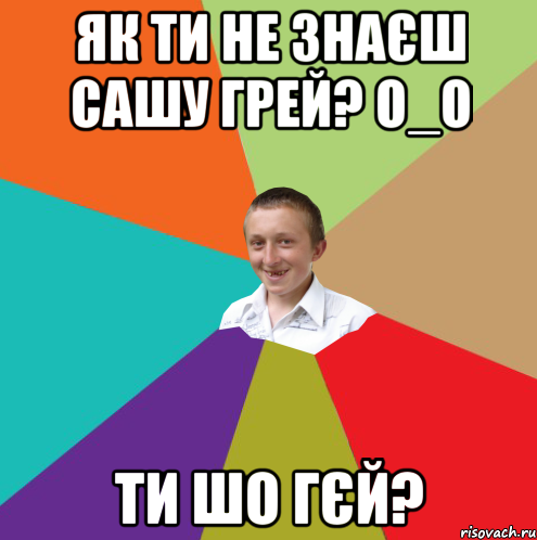 Як ти не знаєш сашу грей? О_о Ти шо гєй?, Мем  малый паца