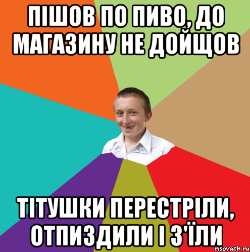 Пішов по пиво, до магазину не дойщов Тітушки перестріли, отпиздили і з'їли, Мем  малый паца