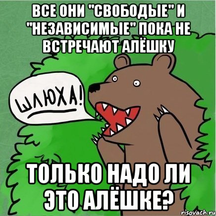 все они "свободые" и "независимые" пока не встречают алёшку только надо ли это алёшке?