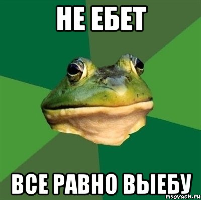 не ебет все равно выебу