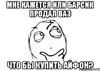 Мне кажется или барсик продал ваз что бы купить айфон?, Мем Мне кажется или