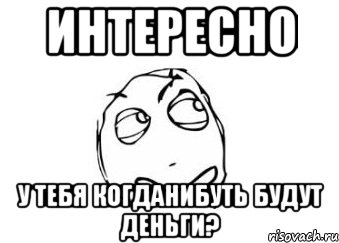 Интересно У тебя когданибуть будут деньги?, Мем Мне кажется или