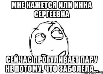 Мне кажется или Инна Сергеевна сейчас прогуливает пару не потому, что заболела..., Мем Мне кажется или