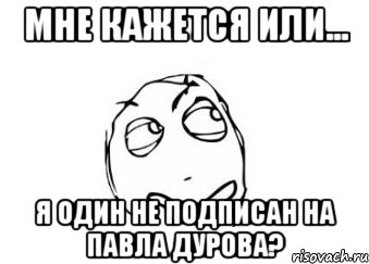 Мне кажется или... я один не подписан на Павла Дурова?, Мем Мне кажется или