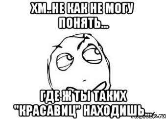 Хм..Не как не могу понять... Где ж ты таких "красавиц" находишь..., Мем Мне кажется или