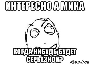 интересно а мика когда нибудь будет серьёзной?, Мем Мне кажется или