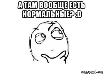 А там вообще есть нормальные? :D , Мем Мне кажется или