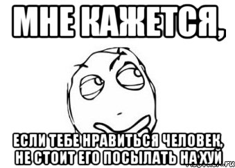 мне кажется, если тебе нравиться человек, не стоит его посылать на хуй, Мем Мне кажется или