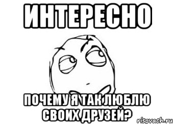 Интересно Почему я так люблю своих друзей?, Мем Мне кажется или