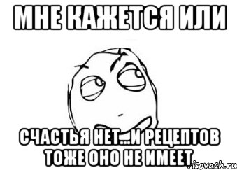 мне кажется или счастья нет...и рецептов тоже оно не имеет, Мем Мне кажется или