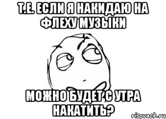 т.е. если я накидаю на флеху музыки можно будет с утра накатить?, Мем Мне кажется или