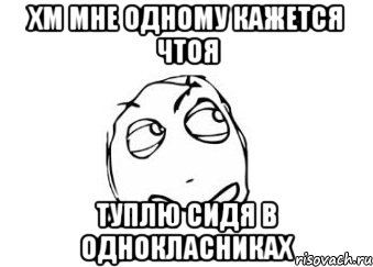 хм мне одному кажется чтоя туплю сидя в однокласниках, Мем Мне кажется или