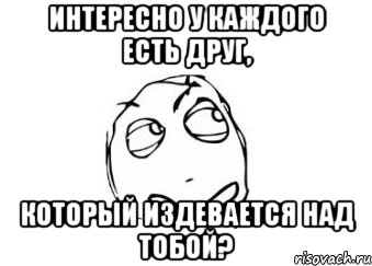 Интересно у каждого есть друг, который издевается над тобой?, Мем Мне кажется или