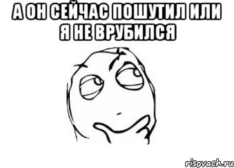 а он сейчас пошутил или я не врубился , Мем Мне кажется или