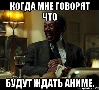 Когда мне говорят что будут ждать аниме.