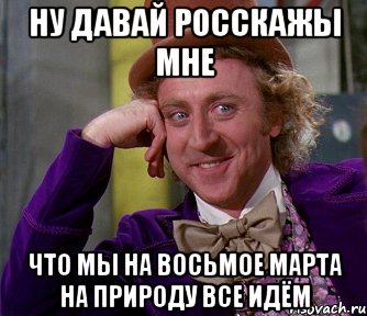 ну давай росскажы мне что мы на восьмое марта на природу все идём, Мем мое лицо