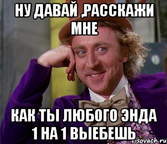 Ну давай ,расскажи мне как ты любого энда 1 на 1 выебешь, Мем мое лицо