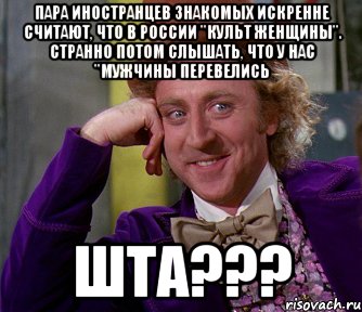 пара иностранцев знакомых искренне считают, что в России "культ женщины". Странно потом слышать, что у нас "мужчины перевелись Шта???, Мем мое лицо