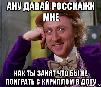 АНУ ДАВАЙ РОССКАЖИ МНЕ КАК ТЫ ЗАНЯТ ЧТО БЫ НЕ ПОИГРАТЬ С КИРИЛЛОМ В ДОТУ, Мем мое лицо