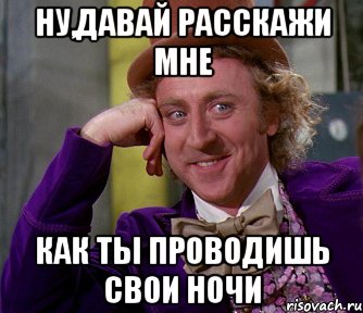 Ну,давай расскажи мне как ты проводишь свои ночи, Мем мое лицо