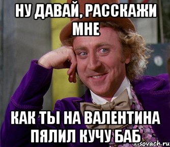 Ну давай, расскажи мне как ты на Валентина пялил кучу баб, Мем мое лицо