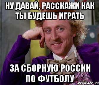 НУ ДАВАЙ, РАССКАЖИ КАК ТЫ БУДЕШЬ ИГРАТЬ ЗА СБОРНУЮ РОССИИ ПО ФУТБОЛУ, Мем мое лицо