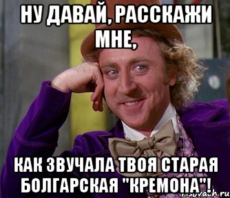 ну давай, расскажи мне, как звучала твоя старая болгарская "кремона"!, Мем мое лицо