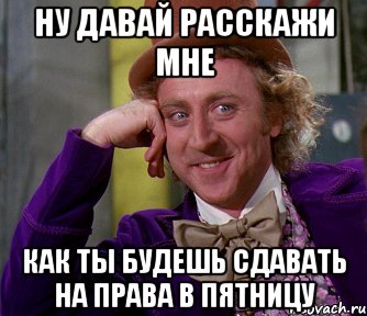 ну давай расскажи мне как ты будешь сдавать на права в пятницу, Мем мое лицо