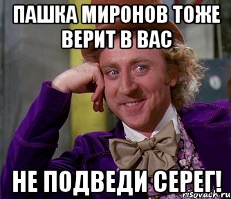 Пашка Миронов тоже верит в вас Не подведи Серег!, Мем мое лицо