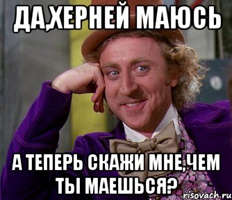 Да,херней маюсь А теперь скажи мне,чем ты маешься?, Мем мое лицо