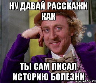 ну давай расскажи как ты сам писал историю болезни, Мем мое лицо