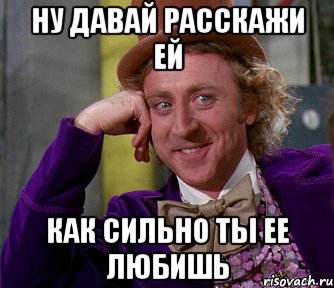 Ну давай расскажи ей как сильно ты ее любишь, Мем мое лицо