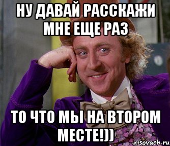 Ну давай расскажи мне еще раз то что мы на втором месте!)), Мем мое лицо