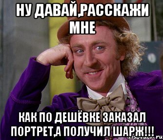 ну давай,расскажи мне как по дешёвке заказал портрет,а получил ШАРЖ!!!, Мем мое лицо