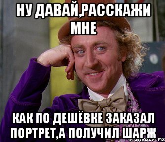 ну давай,расскажи мне как по дешёвке заказал портрет,а получил шарж, Мем мое лицо