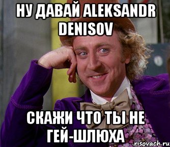 Ну давай Aleksandr Denisov Скажи что ты не гей-шлюха, Мем мое лицо