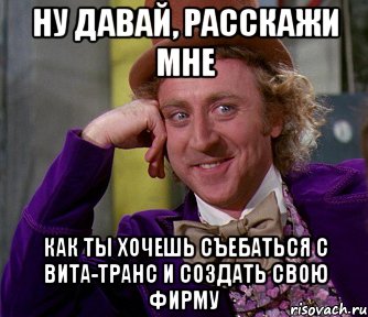 Ну давай, расскажи мне Как ты хочешь съебаться с Вита-Транс и создать свою фирму, Мем мое лицо