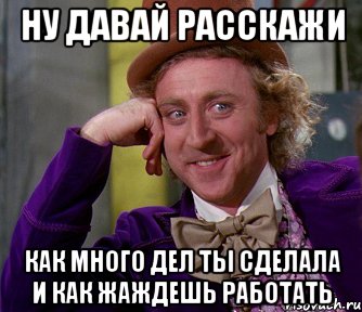 ну давай расскажи как много дел ты сделала и как жаждешь работать, Мем мое лицо