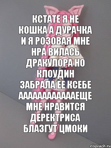 кстате я не кошка а дурачка и я розовая мне нра вилась дракулора но клоудин забрала ее ксебе ааааааааааааеще мне нравится деректриса блазгут цмоки