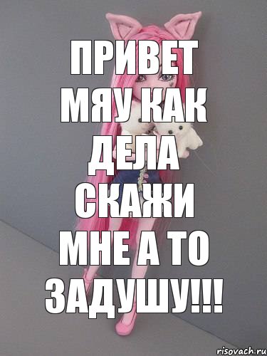 Привет мяу как дела скажи мне а то задушу!!!