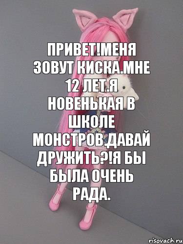 Привет!Меня зовут Киска.Мне 12 лет.Я новенькая в школе монстров.Давай дружить?!Я бы была очень рада.