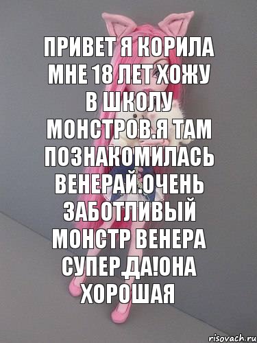 привет я Корила мне 18 лет хожу в школу монстров.Я там познакомилась Венерай.Очень заботливый монстр Венера супер.Да!Она хорошая, Комикс монстер хай новая ученица