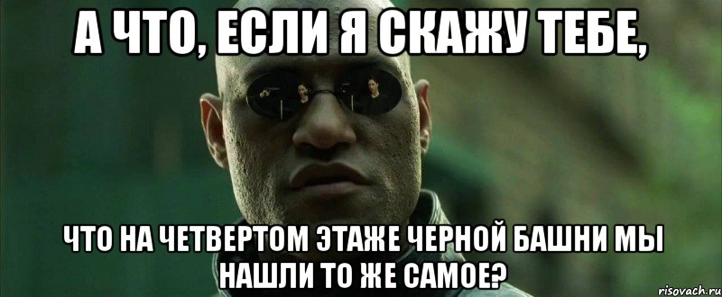 А ЧТО, ЕСЛИ Я СКАЖУ ТЕБЕ, ЧТО НА ЧЕТВЕРТОМ ЭТАЖЕ ЧЕРНОЙ БАШНИ МЫ НАШЛИ ТО ЖЕ САМОЕ?, Мем  морфеус