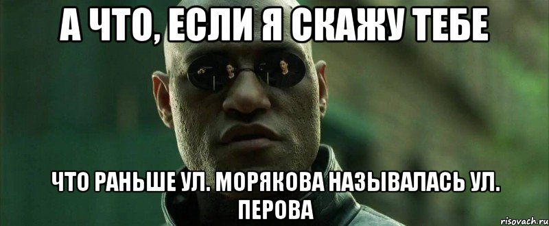 А что, если я скажу тебе что раньше ул. Морякова называлась ул. Перова, Мем  морфеус