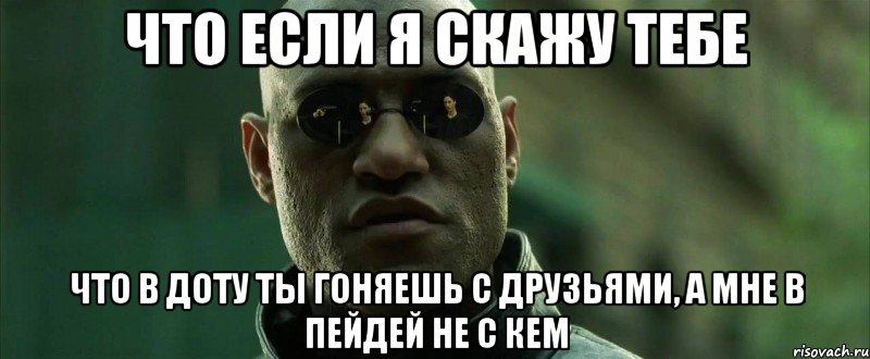 ЧТО ЕСЛИ Я СКАЖУ ТЕБЕ ЧТО В ДОТУ ТЫ ГОНЯЕШЬ С ДРУЗЬЯМИ, А МНЕ В ПЕЙДЕЙ НЕ С КЕМ, Мем  морфеус