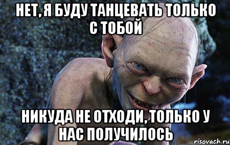 нет, я буду танцевать только с тобой никуда не отходи, только у нас получилось, Мем  горлум с прелестью